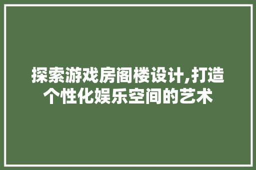 探索游戏房阁楼设计,打造个性化娱乐空间的艺术