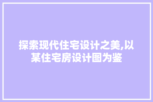 探索现代住宅设计之美,以某住宅房设计图为鉴