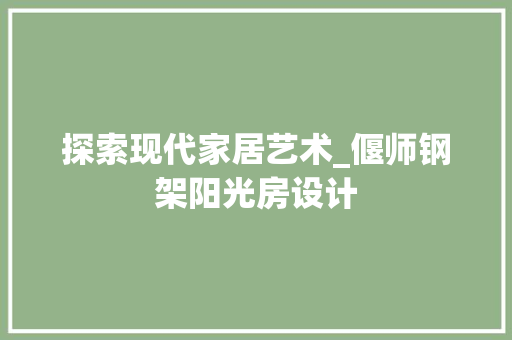 探索现代家居艺术_偃师钢架阳光房设计
