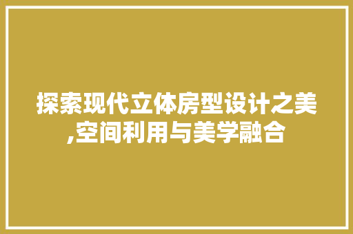 探索现代立体房型设计之美,空间利用与美学融合