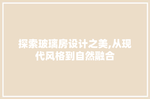 探索玻璃房设计之美,从现代风格到自然融合