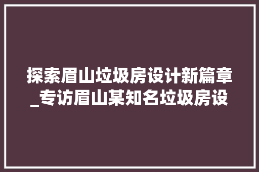 探索眉山垃圾房设计新篇章_专访眉山某知名垃圾房设计公司