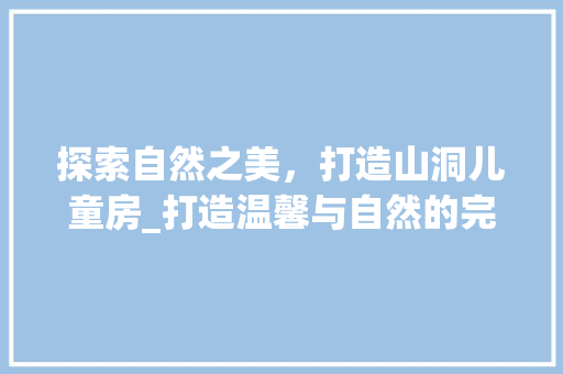 探索自然之美，打造山洞儿童房_打造温馨与自然的完美融合