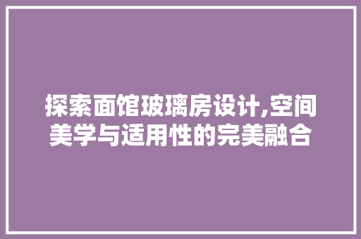 探索面馆玻璃房设计,空间美学与适用性的完美融合