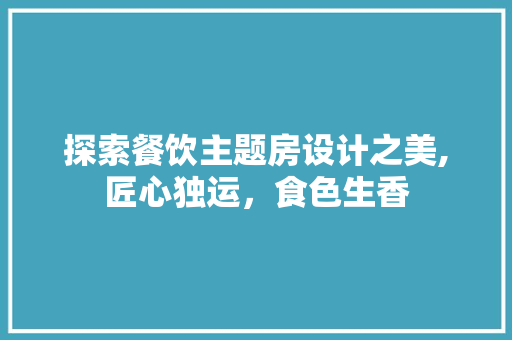 探索餐饮主题房设计之美,匠心独运，食色生香