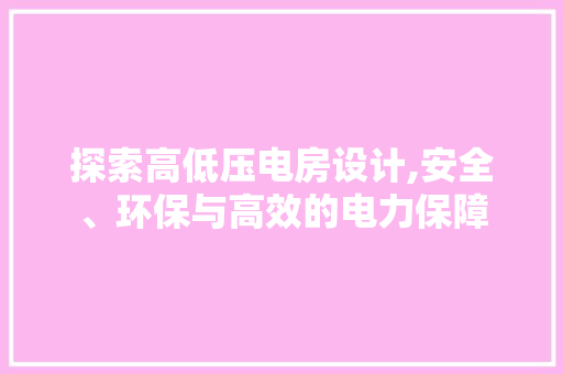 探索高低压电房设计,安全、环保与高效的电力保障