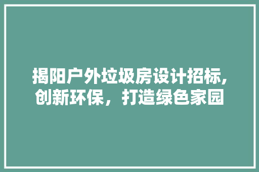 揭阳户外垃圾房设计招标,创新环保，打造绿色家园