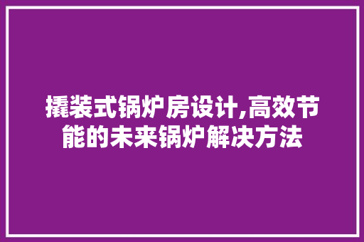 撬装式锅炉房设计,高效节能的未来锅炉解决方法