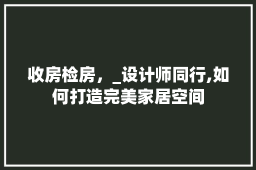 收房检房，_设计师同行,如何打造完美家居空间