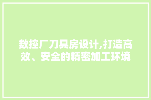 数控厂刀具房设计,打造高效、安全的精密加工环境