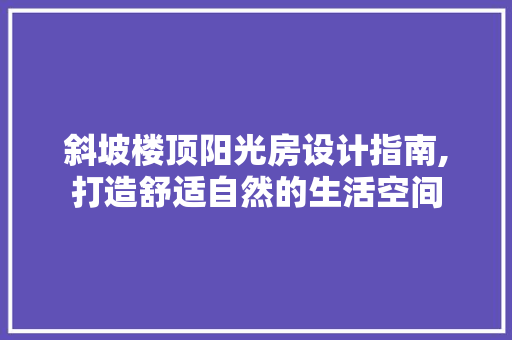斜坡楼顶阳光房设计指南,打造舒适自然的生活空间
