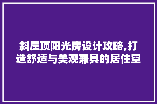 斜屋顶阳光房设计攻略,打造舒适与美观兼具的居住空间
