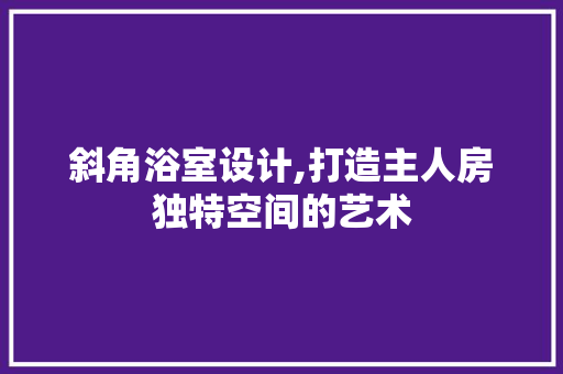 斜角浴室设计,打造主人房独特空间的艺术