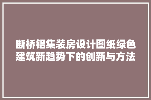 断桥铝集装房设计图纸绿色建筑新趋势下的创新与方法