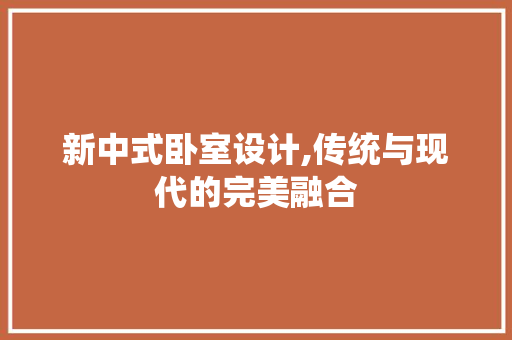 新中式卧室设计,传统与现代的完美融合