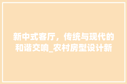 新中式客厅，传统与现代的和谐交响_农村房型设计新篇章