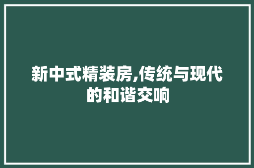 新中式精装房,传统与现代的和谐交响