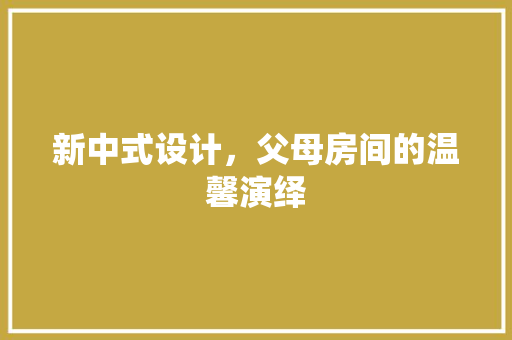 新中式设计，父母房间的温馨演绎