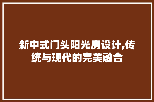 新中式门头阳光房设计,传统与现代的完美融合