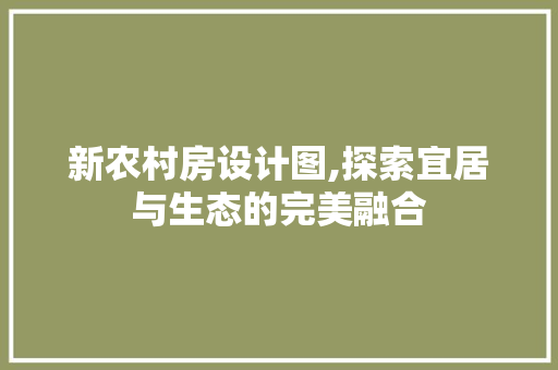 新农村房设计图,探索宜居与生态的完美融合