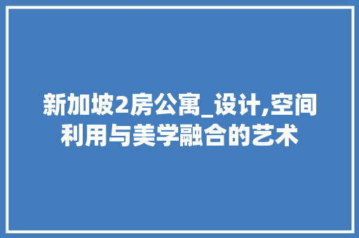 新加坡2房公寓_设计,空间利用与美学融合的艺术