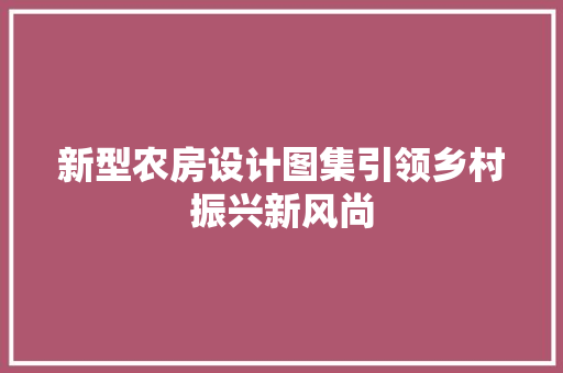 新型农房设计图集引领乡村振兴新风尚