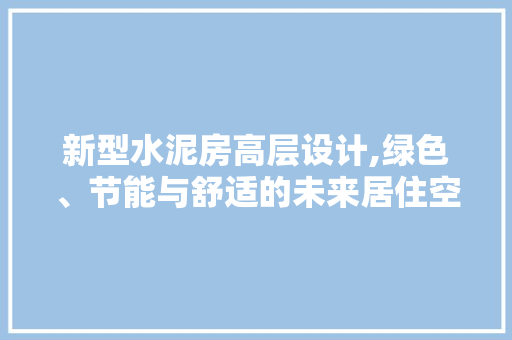 新型水泥房高层设计,绿色、节能与舒适的未来居住空间