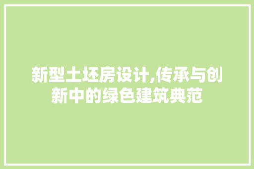新型土坯房设计,传承与创新中的绿色建筑典范