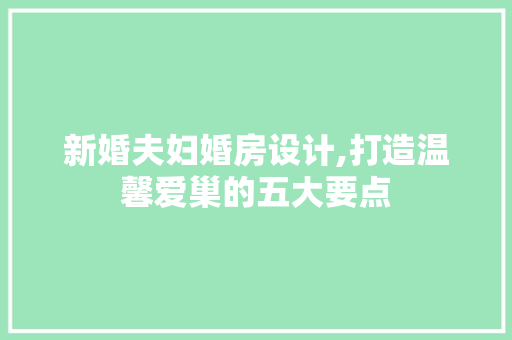 新婚夫妇婚房设计,打造温馨爱巢的五大要点
