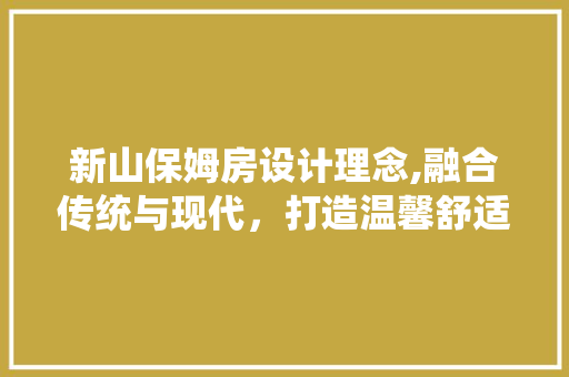 新山保姆房设计理念,融合传统与现代，打造温馨舒适的居住空间