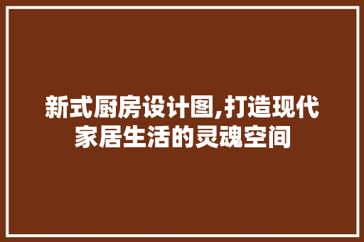 新式厨房设计图,打造现代家居生活的灵魂空间