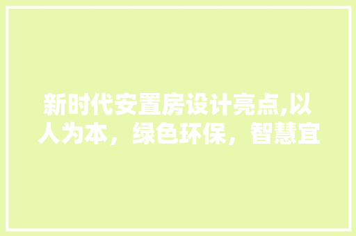 新时代安置房设计亮点,以人为本，绿色环保，智慧宜居