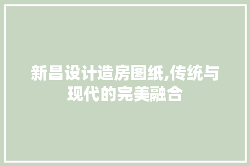 新昌设计造房图纸,传统与现代的完美融合