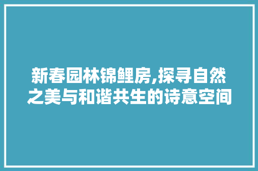 新春园林锦鲤房,探寻自然之美与和谐共生的诗意空间