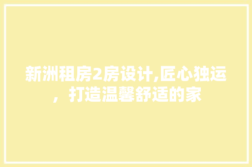 新洲租房2房设计,匠心独运，打造温馨舒适的家