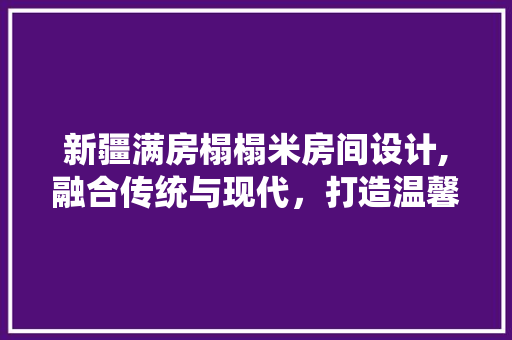 新疆满房榻榻米房间设计,融合传统与现代，打造温馨舒适空间