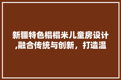 新疆特色榻榻米儿童房设计,融合传统与创新，打造温馨成长空间