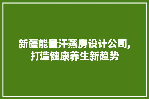 新疆能量汗蒸房设计公司,打造健康养生新趋势