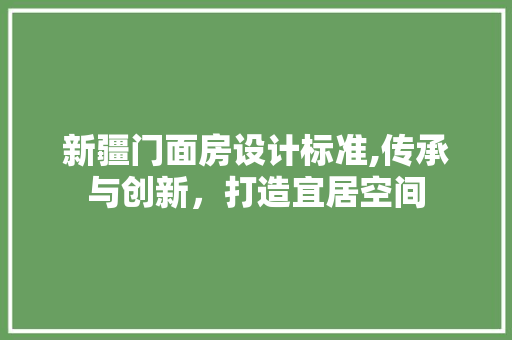 新疆门面房设计标准,传承与创新，打造宜居空间