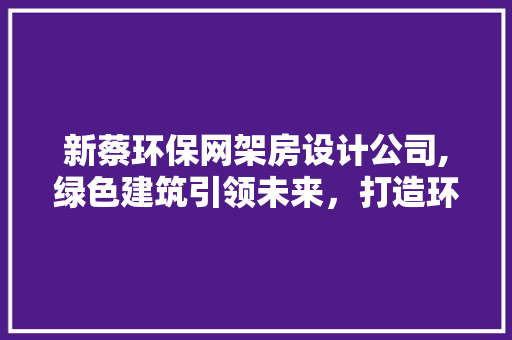 新蔡环保网架房设计公司,绿色建筑引领未来，打造环保生活新篇章
