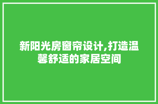 新阳光房窗帘设计,打造温馨舒适的家居空间