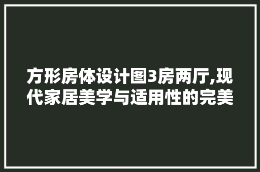 方形房体设计图3房两厅,现代家居美学与适用性的完美融合