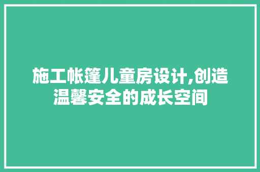 施工帐篷儿童房设计,创造温馨安全的成长空间