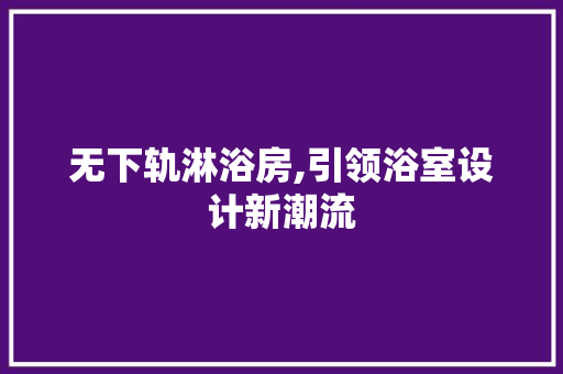 无下轨淋浴房,引领浴室设计新潮流