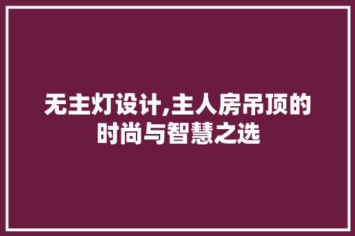 无主灯设计,主人房吊顶的时尚与智慧之选