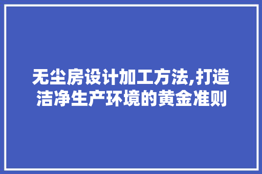 无尘房设计加工方法,打造洁净生产环境的黄金准则