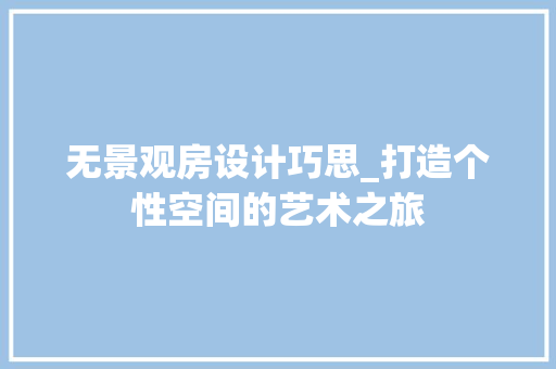 无景观房设计巧思_打造个性空间的艺术之旅