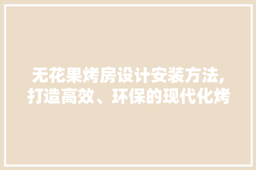 无花果烤房设计安装方法,打造高效、环保的现代化烤房