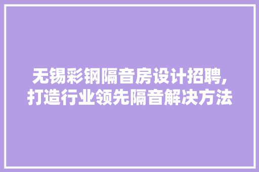 无锡彩钢隔音房设计招聘,打造行业领先隔音解决方法，诚邀精英加入