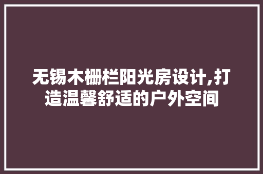 无锡木栅栏阳光房设计,打造温馨舒适的户外空间